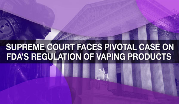 Supreme Court Faces Pivotal Case on FDA’s Regulation of Vaping Products