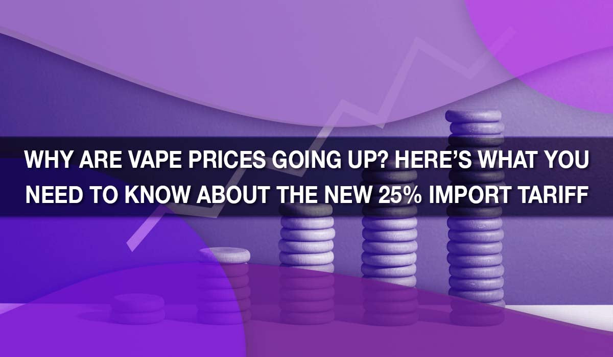Why Are Vape Prices Going Up? Here’s What You Need to Know About the New 25% Import Tariff